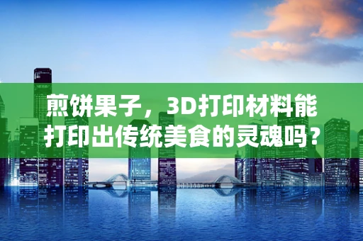 煎饼果子，3D打印材料能打印出传统美食的灵魂吗？