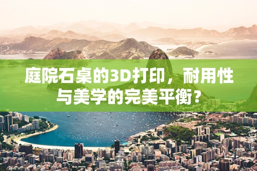 庭院石桌的3D打印，耐用性与美学的完美平衡？