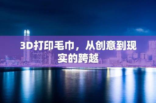 3D打印毛巾，从创意到现实的跨越