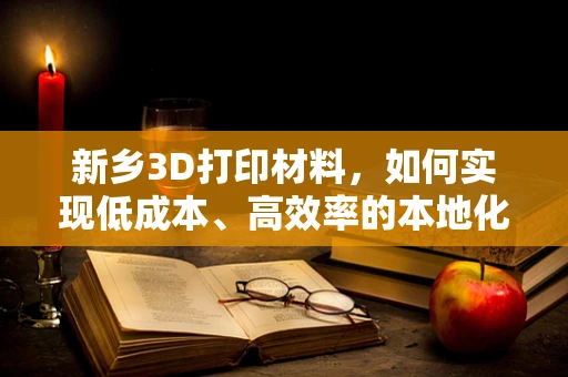 新乡3D打印材料，如何实现低成本、高效率的本地化生产？