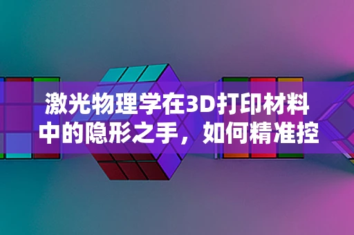 激光物理学在3D打印材料中的隐形之手，如何精准控制微观结构？