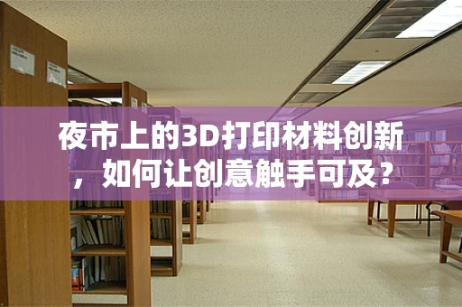 夜市上的3D打印材料创新，如何让创意触手可及？