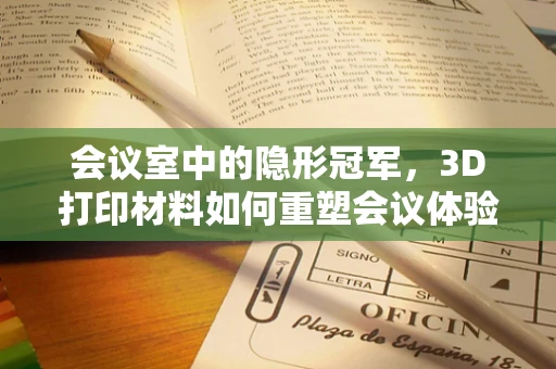 会议室中的隐形冠军，3D打印材料如何重塑会议体验？