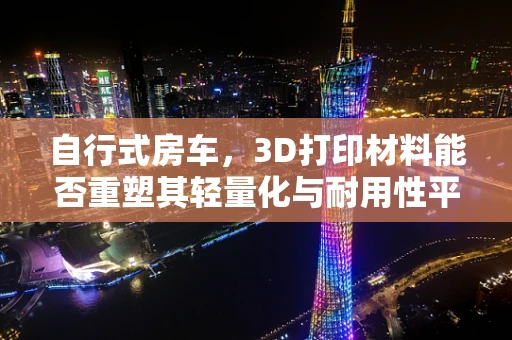 自行式房车，3D打印材料能否重塑其轻量化与耐用性平衡？