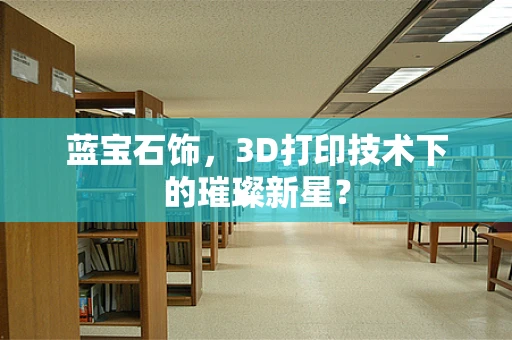 蓝宝石饰，3D打印技术下的璀璨新星？