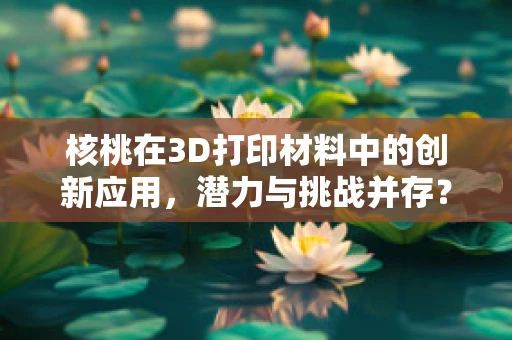 核桃在3D打印材料中的创新应用，潜力与挑战并存？