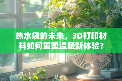 热水袋的未来，3D打印材料如何重塑温暖新体验？