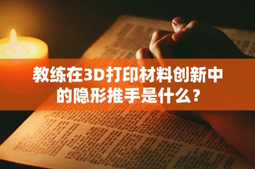 教练在3D打印材料创新中的隐形推手是什么？
