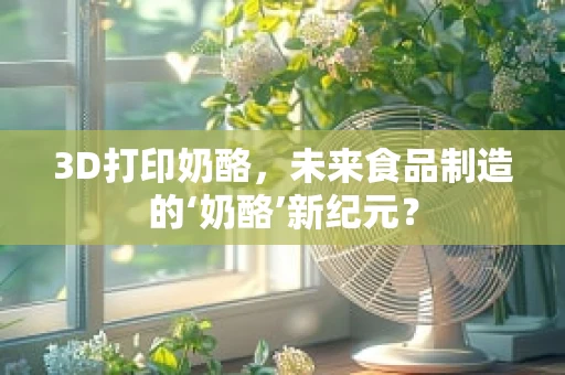 3D打印奶酪，未来食品制造的‘奶酪’新纪元？