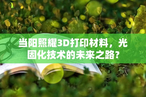 当阳照耀3D打印材料，光固化技术的未来之路？