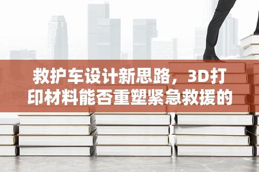 救护车设计新思路，3D打印材料能否重塑紧急救援的生命线？