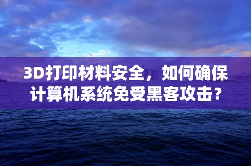 3D打印材料安全，如何确保计算机系统免受黑客攻击？