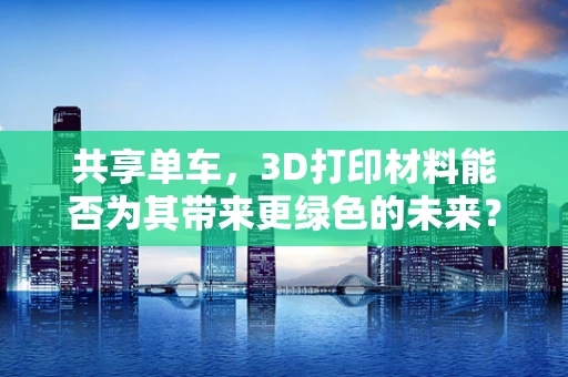 共享单车，3D打印材料能否为其带来更绿色的未来？