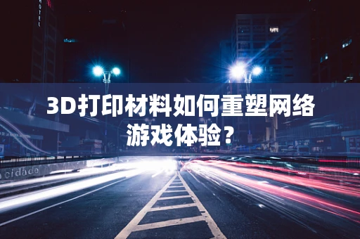 3D打印材料如何重塑网络游戏体验？