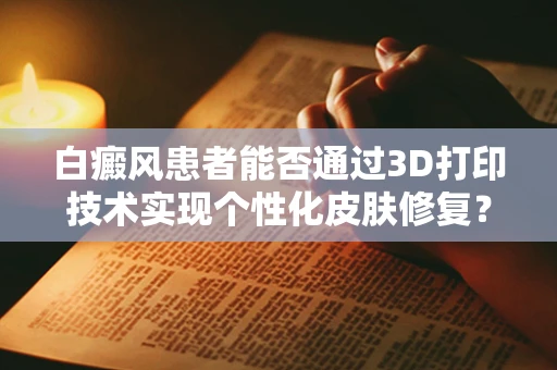 白癜风患者能否通过3D打印技术实现个性化皮肤修复？