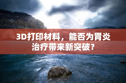 3D打印材料，能否为胃炎治疗带来新突破？