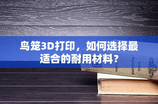 鸟笼3D打印，如何选择最适合的耐用材料？