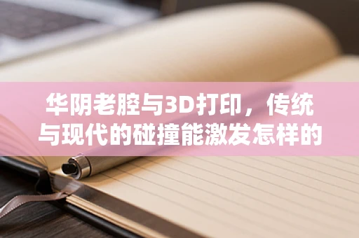 华阴老腔与3D打印，传统与现代的碰撞能激发怎样的火花？