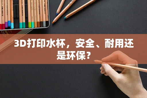 3D打印水杯，安全、耐用还是环保？