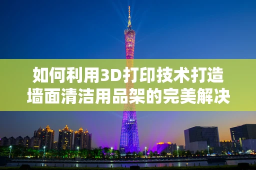 如何利用3D打印技术打造墙面清洁用品架的完美解决方案？