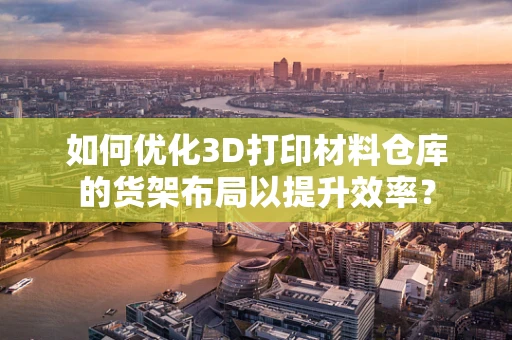 如何优化3D打印材料仓库的货架布局以提升效率？