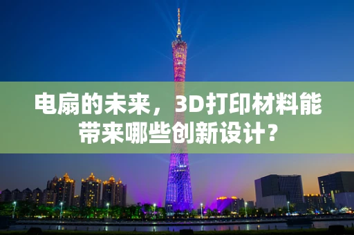 电扇的未来，3D打印材料能带来哪些创新设计？