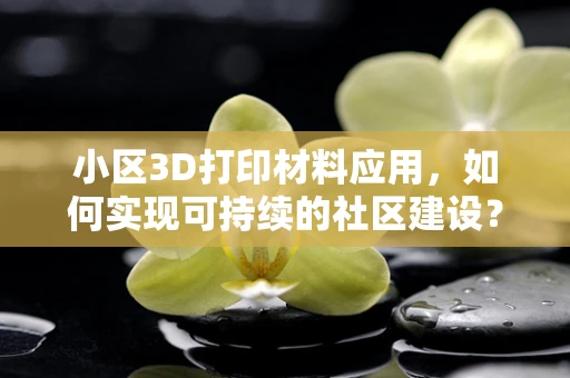 小区3D打印材料应用，如何实现可持续的社区建设？