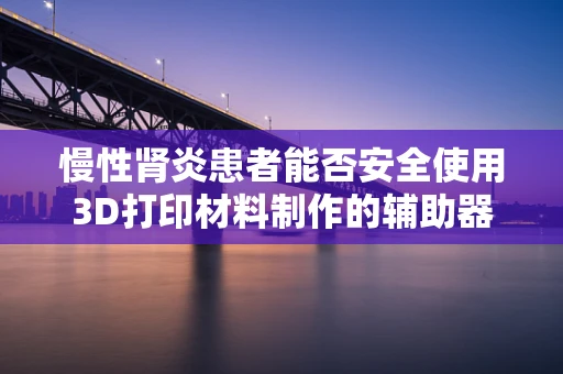 慢性肾炎患者能否安全使用3D打印材料制作的辅助器具？
