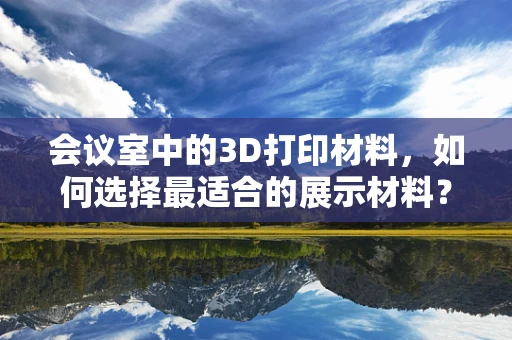 会议室中的3D打印材料，如何选择最适合的展示材料？