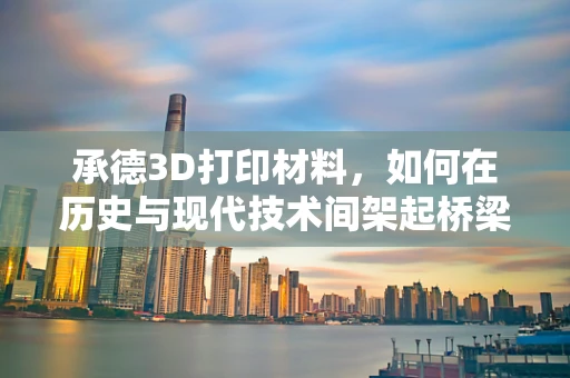 承德3D打印材料，如何在历史与现代技术间架起桥梁？