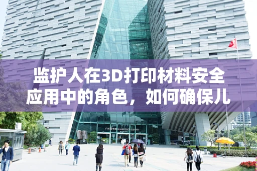 监护人在3D打印材料安全应用中的角色，如何确保儿童接触安全？
