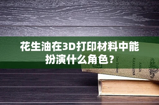 花生油在3D打印材料中能扮演什么角色？