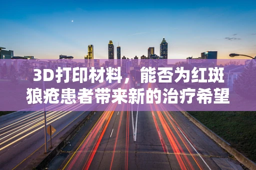 3D打印材料，能否为红斑狼疮患者带来新的治疗希望？