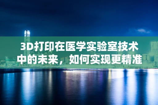 3D打印在医学实验室技术中的未来，如何实现更精准的个性化医疗？