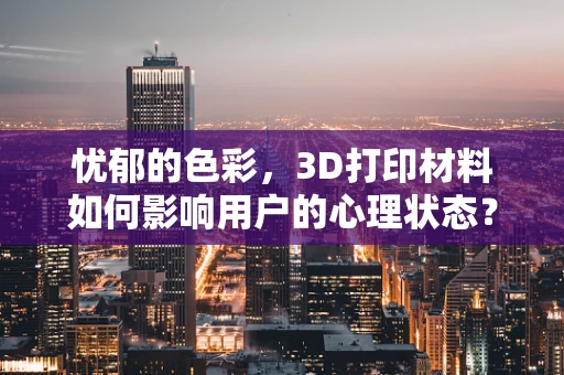 忧郁的色彩，3D打印材料如何影响用户的心理状态？