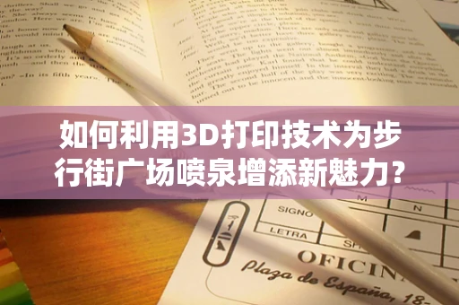 如何利用3D打印技术为步行街广场喷泉增添新魅力？