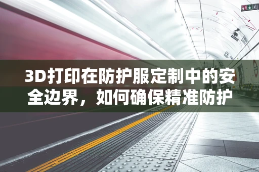 3D打印在防护服定制中的安全边界，如何确保精准防护与舒适度的平衡？