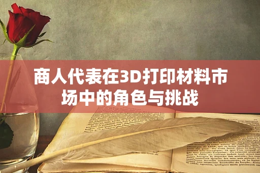 商人代表在3D打印材料市场中的角色与挑战