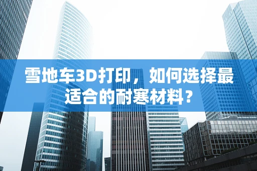 雪地车3D打印，如何选择最适合的耐寒材料？