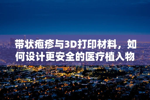 带状疱疹与3D打印材料，如何设计更安全的医疗植入物？