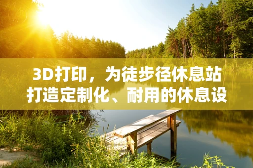 3D打印，为徒步径休息站打造定制化、耐用的休息设施