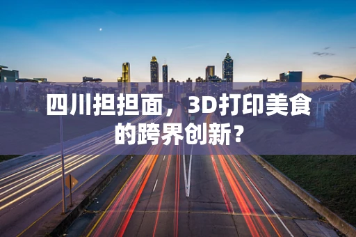 四川担担面，3D打印美食的跨界创新？