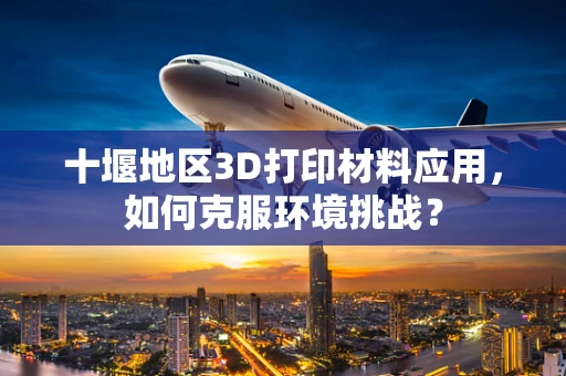 十堰地区3D打印材料应用，如何克服环境挑战？