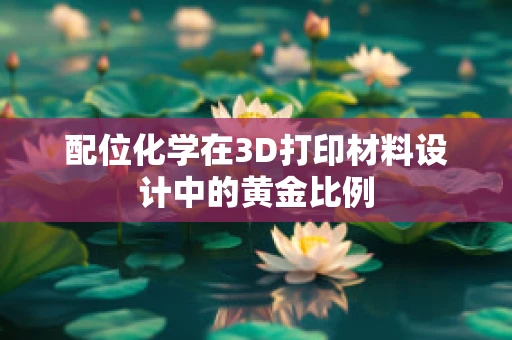 配位化学在3D打印材料设计中的黄金比例