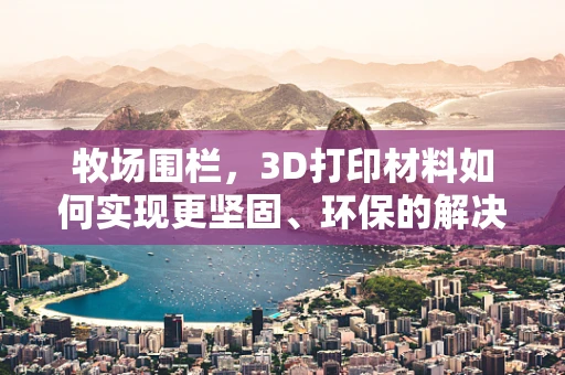 牧场围栏，3D打印材料如何实现更坚固、环保的解决方案？