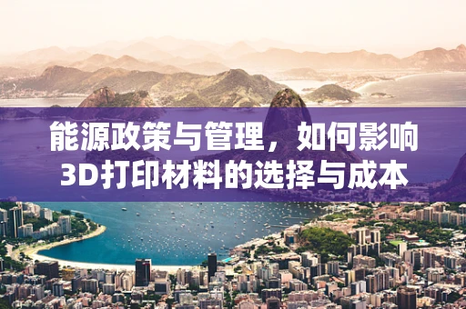 能源政策与管理，如何影响3D打印材料的选择与成本？