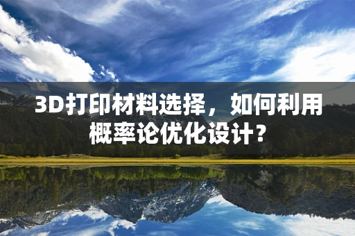 3D打印材料选择，如何利用概率论优化设计？