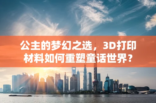 公主的梦幻之选，3D打印材料如何重塑童话世界？
