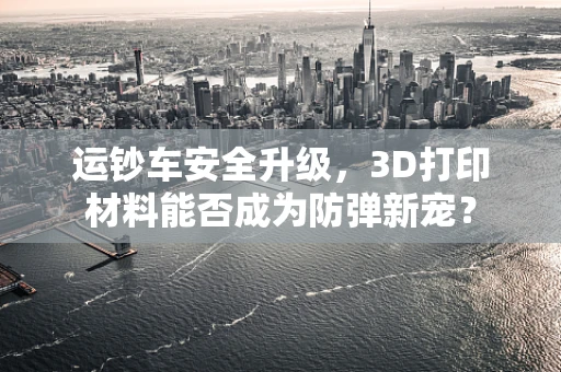 运钞车安全升级，3D打印材料能否成为防弹新宠？