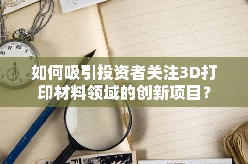 如何吸引投资者关注3D打印材料领域的创新项目？
